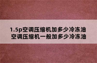 1.5p空调压缩机加多少冷冻油 空调压缩机一般加多少冷冻油